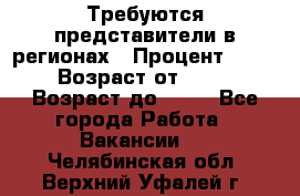 Требуются представители в регионах › Процент ­ 40 › Возраст от ­ 18 › Возраст до ­ 99 - Все города Работа » Вакансии   . Челябинская обл.,Верхний Уфалей г.